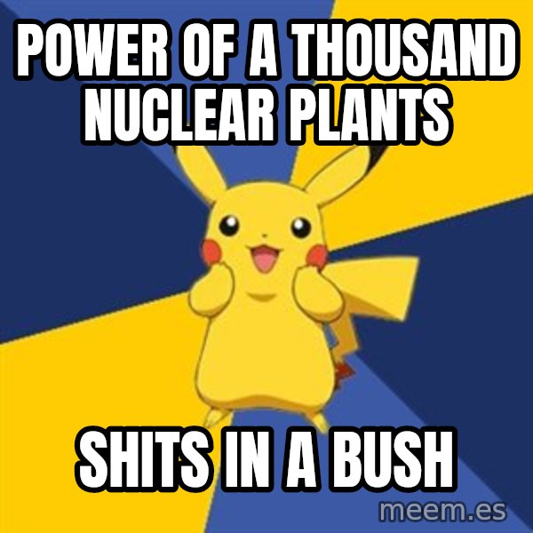 Pokemon Logic  meme: power of a thousand nuclear plants / shits in a bush