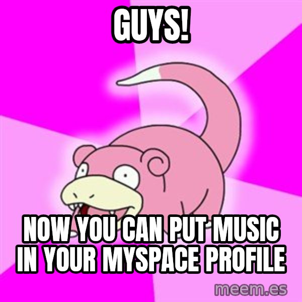 Slowpoke meme: guys! / now you can put music in your myspace profile