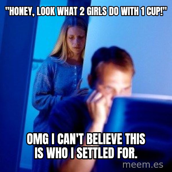Internet Husband meme: "Honey, Look what  2 girls do with  1 cup!" / Omg I can't believe this is who I settled for.