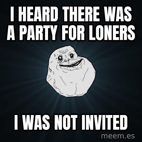Forever Alone meme: I heard there was a party for loners / i was not invited