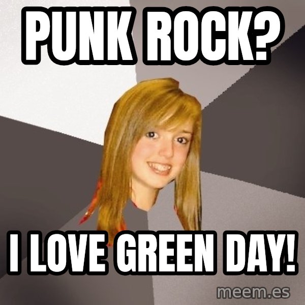 Musically Oblivious 8th Grader meme: Punk Rock? / I LOVE GREEN DAY!
