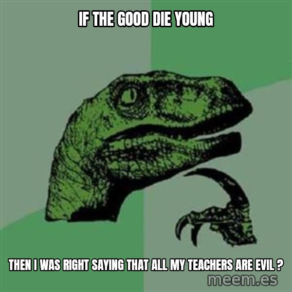 Philosoraptor meme: if the good die young / then I was right saying that all my teachers are evil ?