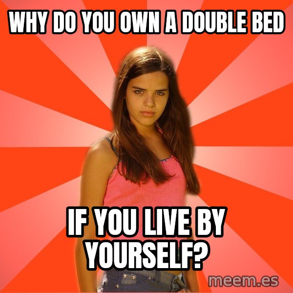 Jealous Girl meme: Why do you own a double bed / if you live by yourself?