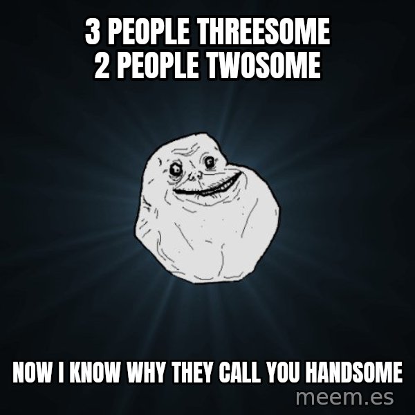 Forever Alone meme: 3 people threesome 2 people twosome / now i know why they call you handsome
