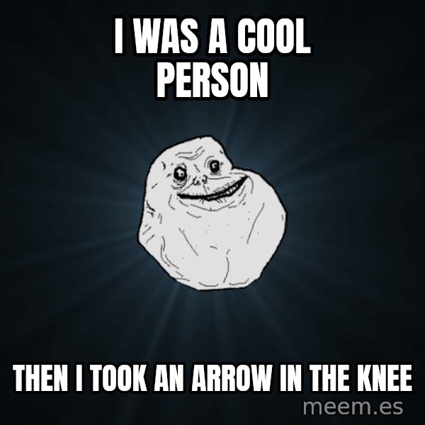 Forever Alone meme: i was a cool person / then i took an arrow in the knee