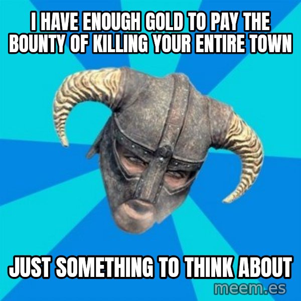 skyrim stan meme: I have enough gold to pay the bounty of killing your entire town / Just something to think about