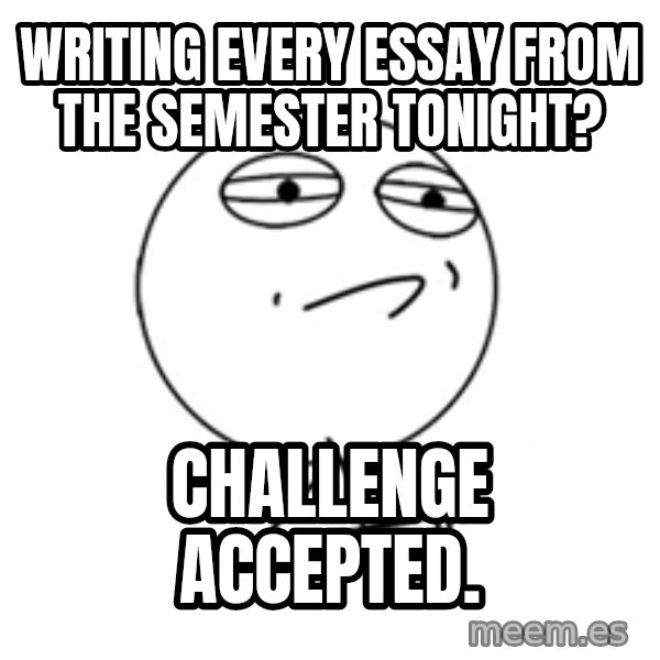 Challenge Accepted 2 meme: Writing every essay from the semester tonight? / Challenge Accepted.