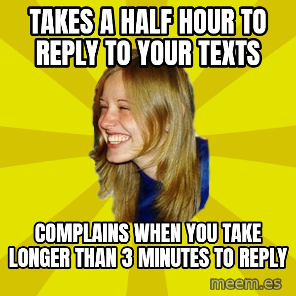 Trologirl meme: takes a half hour to reply to your texts / complains when you take longer than 3 minutes to reply