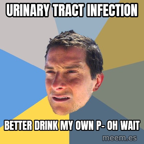 Bear Grylls meme: URINARY TRACT INFECTION / BETTER DRINK MY OWN P- OH WAIT