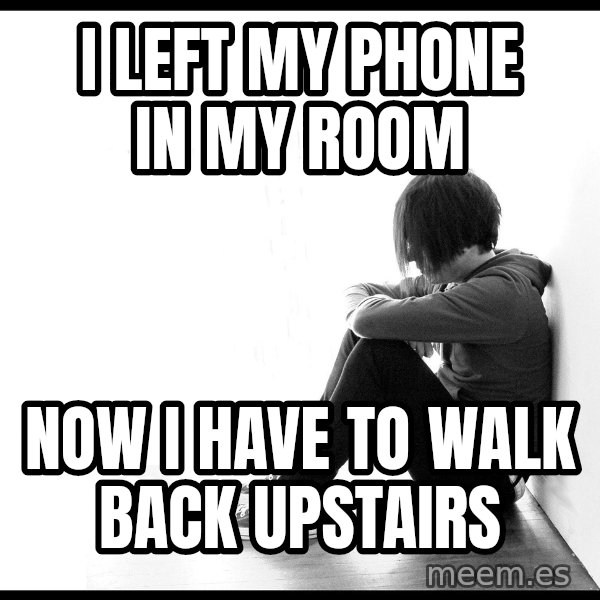 First World Problems meme: I left my phone in my room / Now i have to walk back upstairs