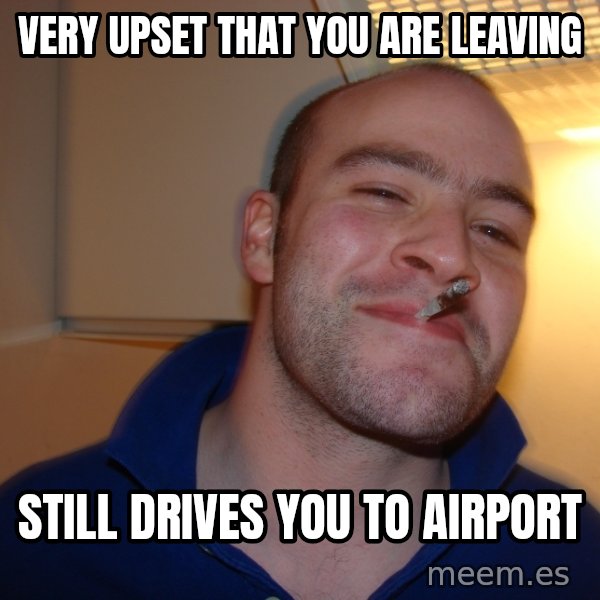 Good Guy Greg meme: very Upset that you are leaving / still drives you to airport