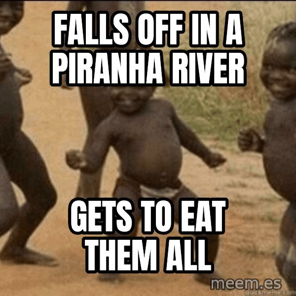 Third World Success meme: falls off in a piranha river / gets to eat them all