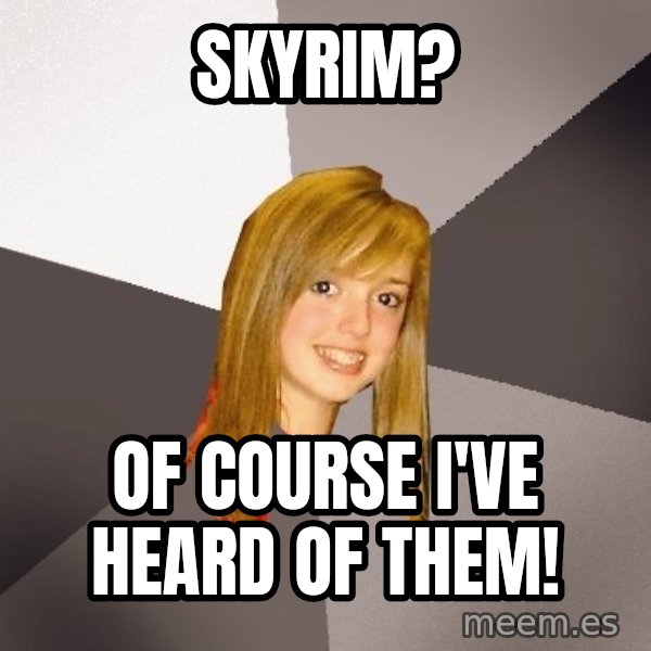 Musically Oblivious 8th Grader meme: Skyrim? / of course i've heard of them!