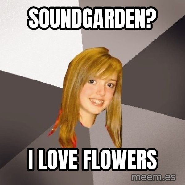 Musically Oblivious 8th Grader meme: Soundgarden? / I love flowers
