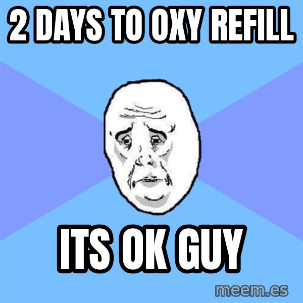 Okay Guy meme: 2 days to oxy refill / its ok guy