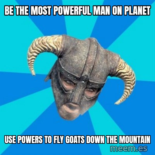 skyrim stan meme: Be the most powerful man on planet / Use powers to fly goats down the mountain