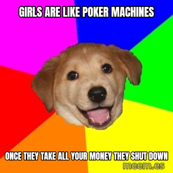 Advice Dog meme: girls are like poker machines / once they take all your money they shut down