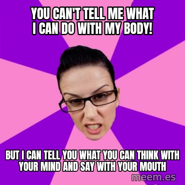 Privilege Denying Feminist meme: You can't tell me what I can do with my body! / but I can tell you what you can think with your mind and say with your mouth