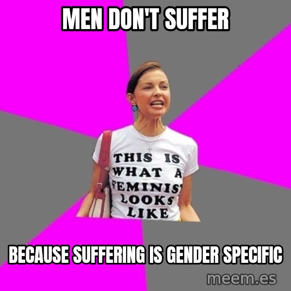 Feminist Cunt meme: men don't suffer / Because suffering is gender specific
