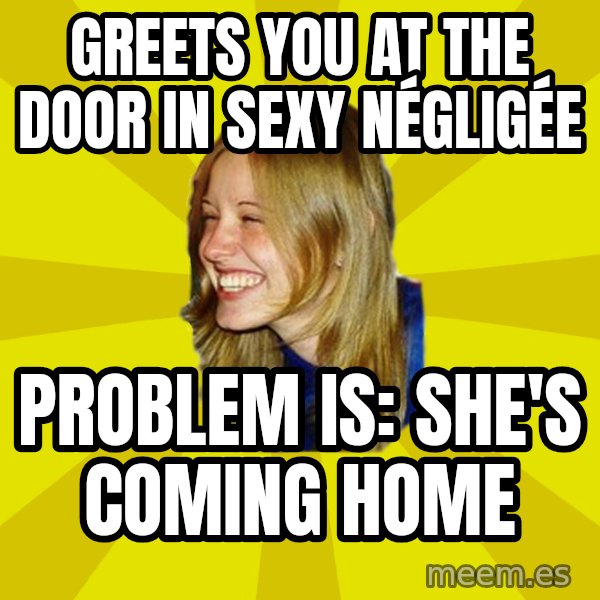 Trologirl meme: greets you at the door in sexy Négligée / problem is: she's coming home