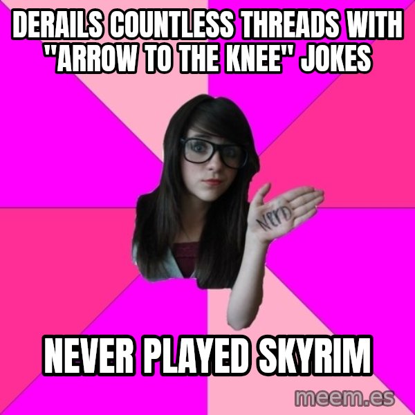 Idiot Nerd Girl meme: derails countless threads with "arrow to the knee" jokes / never played skyrim