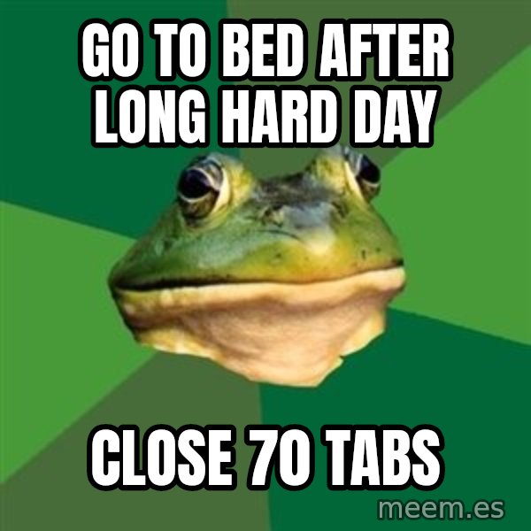 Foul Bachelor Frog meme: GO TO BED AFTER LONG HARD DAY / CLOSE 70 TABS