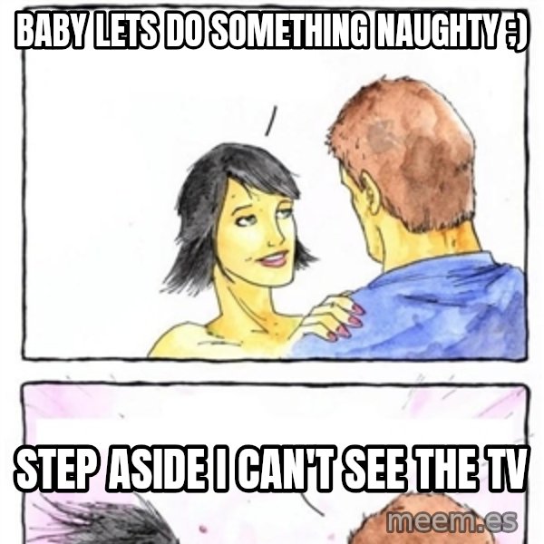 Alpha Boyfriend meme: baby lets do something naughty ;) / step aside i can't see the tv