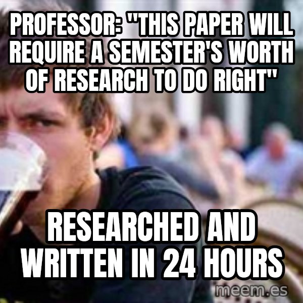 The Lazy College Senior meme: PRofessor: "This Paper will Require a Semester's worth of research to do right" / researched and written in 24 hours