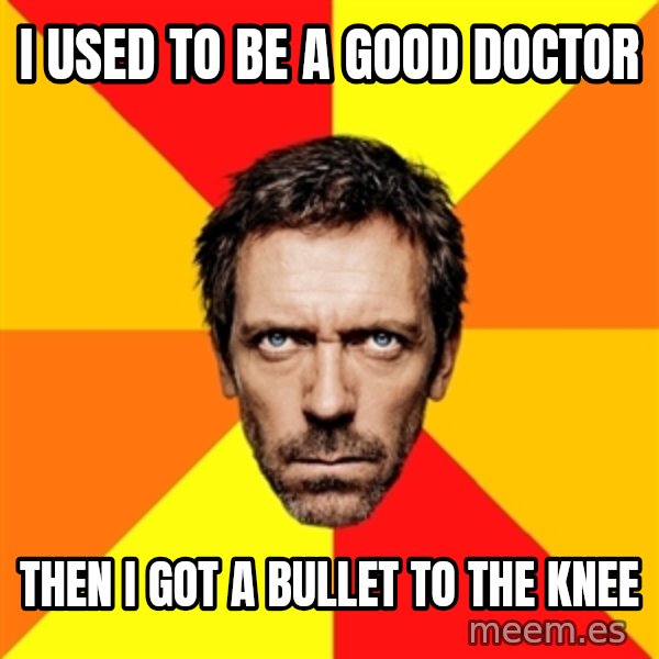 Diagnostic House meme: I used to be a good doctor / Then I got a bullet to the knee