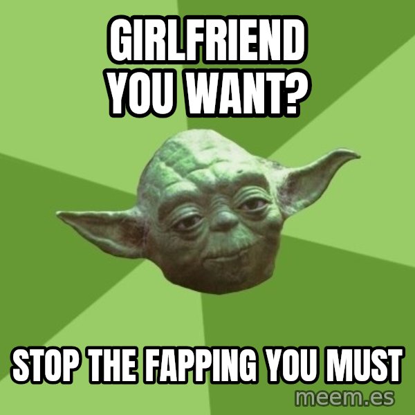 Advice Yoda Gives meme: GirlFriend you want? / stop the fapping you must