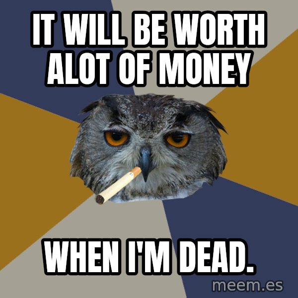 Art Student Owl meme: It will be worth alot of money / When I'm dead.