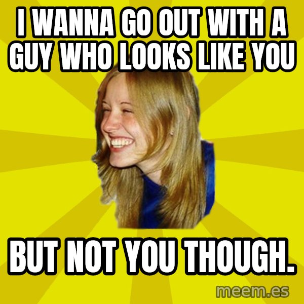 Trologirl meme: I WANNA GO OUT WITH A GUY WHO LOOKS LIKE YOU / BUT NOT YOU THOUGH.