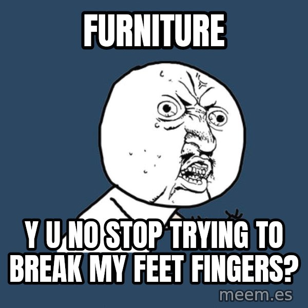 Y U No meme: FUrniture / y u no stop trying to break my feet fingers?