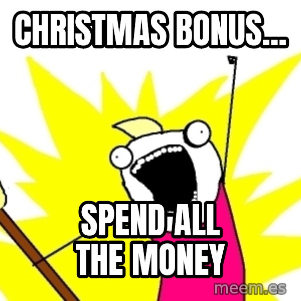 X ALL THE THINGS meme: Christmas bonus... / spend all the money