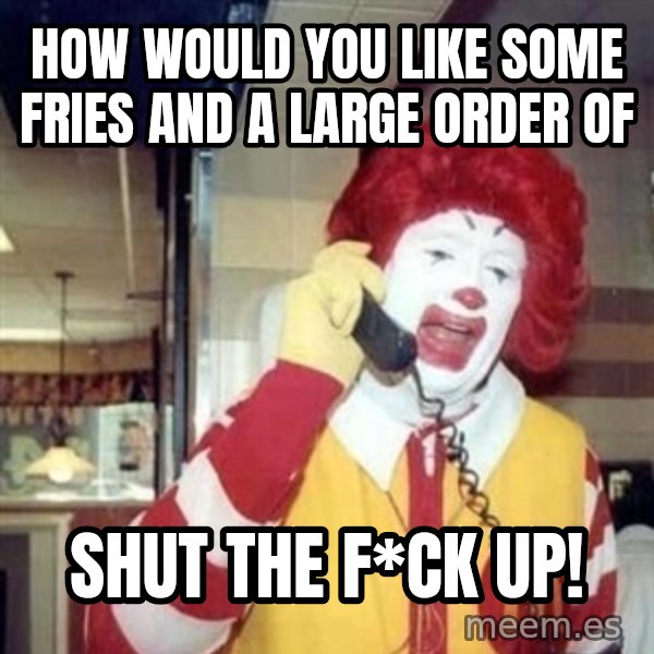 Ronald Mcdonald Call meme: how would you like some fries and a large order of / shut the f*ck up!