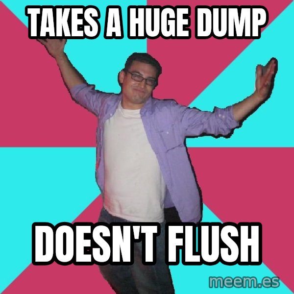 Douchebag Roommate meme: Takes a huge dump / doesn't flush
