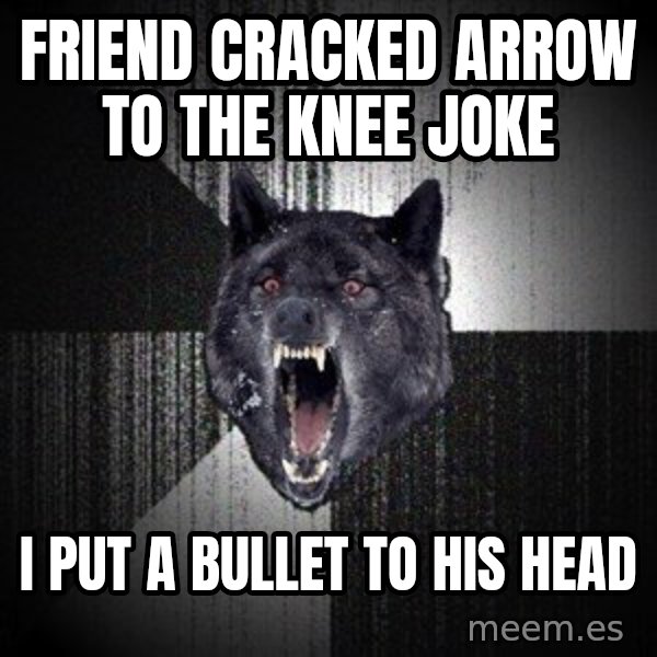 Insanity Wolf meme: Friend Cracked Arrow to the Knee Joke / I put a bullet to his head