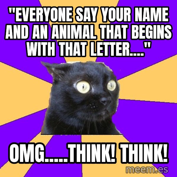 Anxiety Cat meme: "everyone say your name and an animal that beginS with that letter...." / Omg.....think! Think!