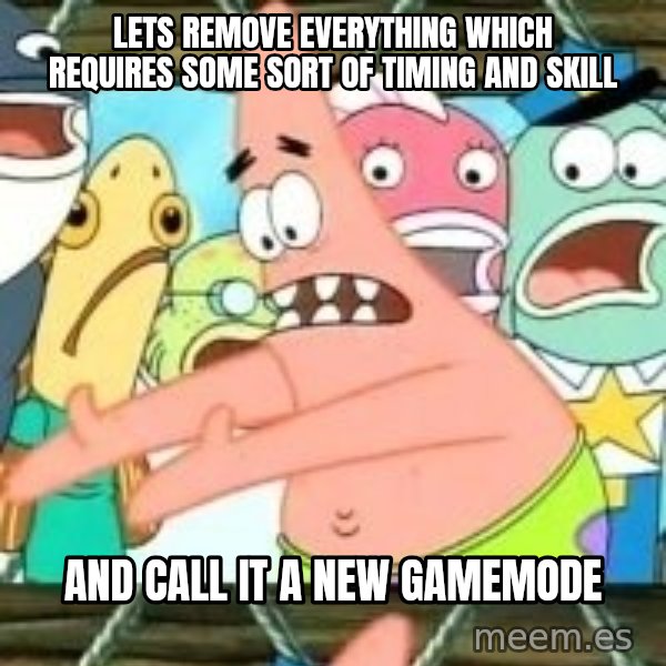 patrick star meme: lets remove everything which requires some sort of timing and skill / and call it a new gamemode