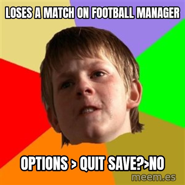 Angry School Boy meme: loses a match on Football manager / options > quit save?>no