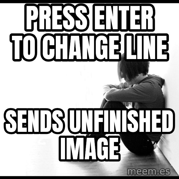 First World Problems meme: PRESS ENTER TO CHANGE LINE / SENDS UNFINISHED IMAGE