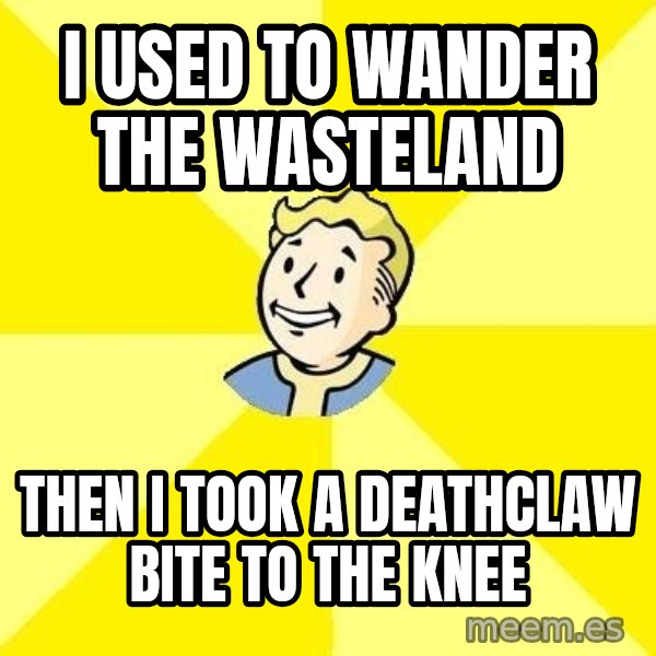 Fallout 3 meme: I used to wander the wasteland / Then I took a Deathclaw bite to the knee