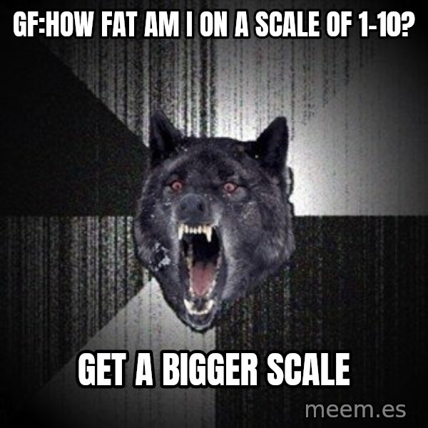 Insanity Wolf meme: gf:how fat am i on a scale of 1-10? / get a bigger scale