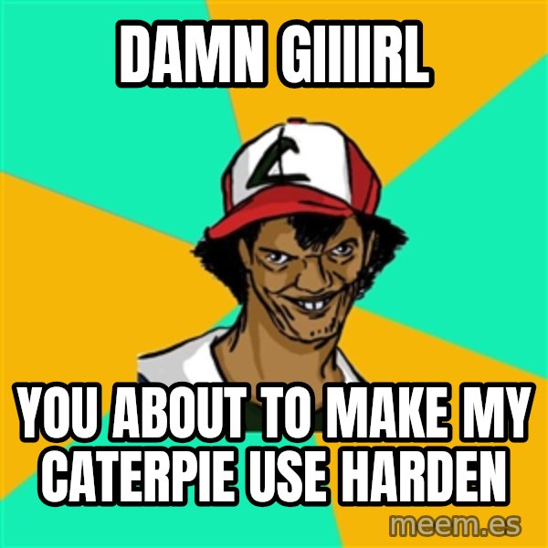 Ash Pedreiro meme: DAMN GIIIIRL / YOU ABOUT TO MAKE MY CATERPIE USE HARDEN