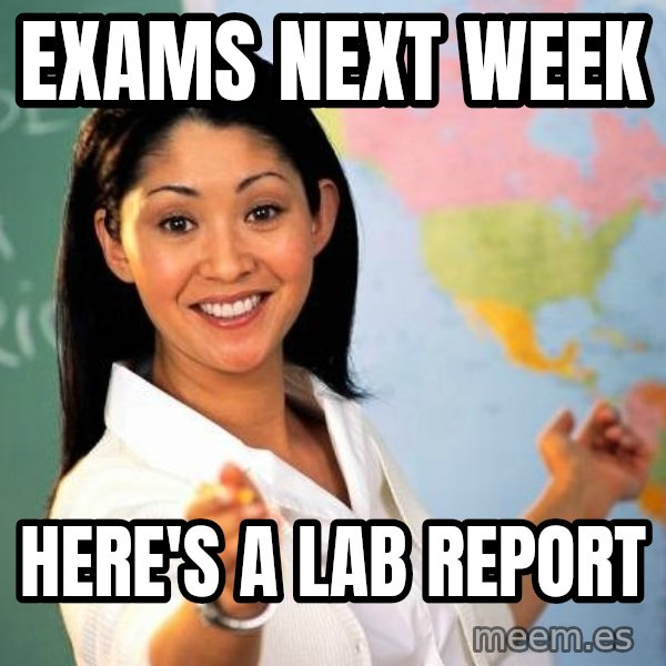Unhelpful High School Teacher meme: exams next week / here's a lab report
