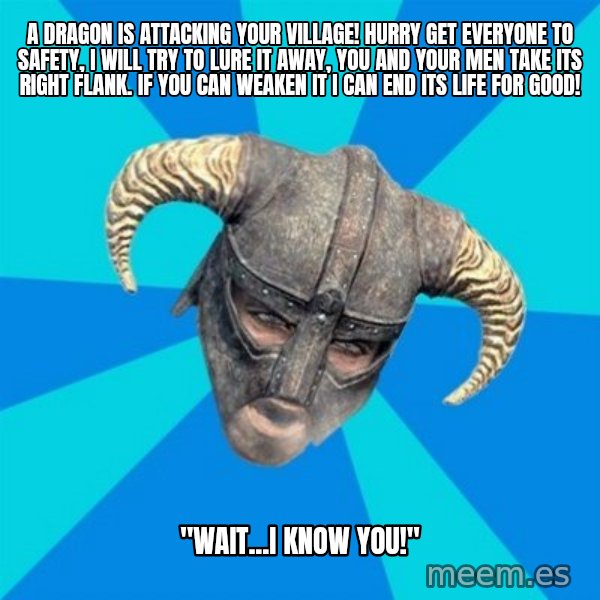 skyrim stan meme: a dragon is attacking your village! hurry get everyone to safety, i will try to lure it away, you and your men take its right flank. if you can weaken it i  can end its life for good! / "Wait...I know you!"