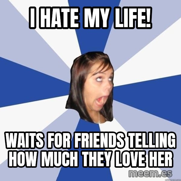 Annoying Facebook Girl meme: I HATE MY LIFE! / WAITS FOR FRIENDS telling how much they love her