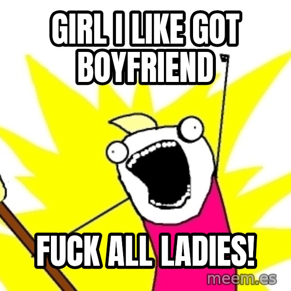 X ALL THE THINGS meme: girl i like got boyfriend / fuck all ladies!