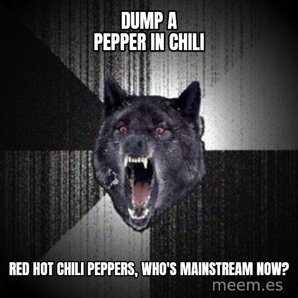 Insanity Wolf meme: Dump a pepper in chili / REd Hot chili peppers, who's mainstream now?