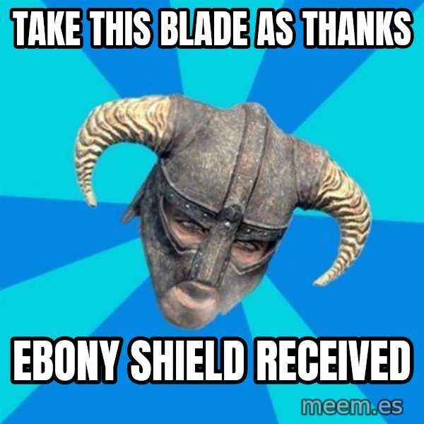 skyrim stan meme: Take this blade as thanks / Ebony shield received